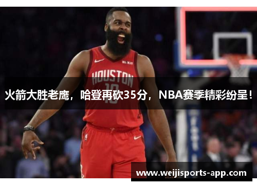 火箭大胜老鹰，哈登再砍35分，NBA赛季精彩纷呈！