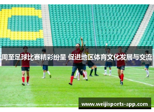 周至足球比赛精彩纷呈 促进地区体育文化发展与交流