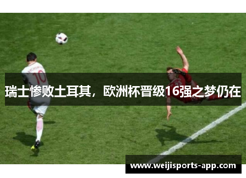 瑞士惨败土耳其，欧洲杯晋级16强之梦仍在
