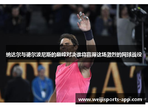纳达尔与德尔波尼斯的巅峰对决谁将赢得这场激烈的网球战役